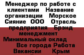 Менеджер по работе с клиентами › Название организации ­ Морское Сияние, ООО › Отрасль предприятия ­ Брэнд-менеджмент › Минимальный оклад ­ 45 000 - Все города Работа » Вакансии   . Крым,Гаспра